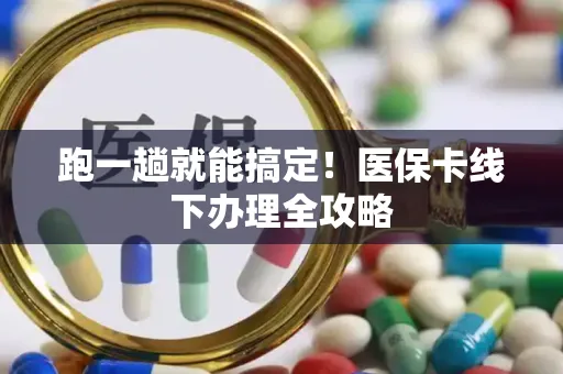 跑一趟就能搞定！医保卡线下办理全攻略