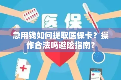 急用钱如何提取医保卡？操作合法吗避险指南？